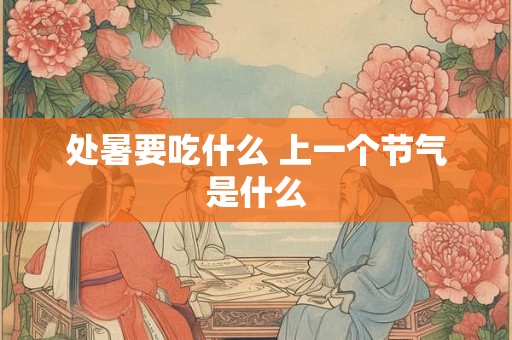 处暑要吃什么 上一个节气是什么 处暑要吃什么 上一个节气是什么