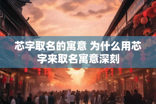 芯字取名的寓意 为什么用芯字来取名寓意深刻