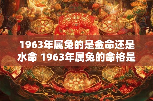 1963年属兔的是金命还是水命 1963年属兔的命格是什么