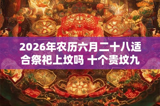 2026年农历六月二十八适合祭祀上坟吗 十个贵坟九个高是什么意思
