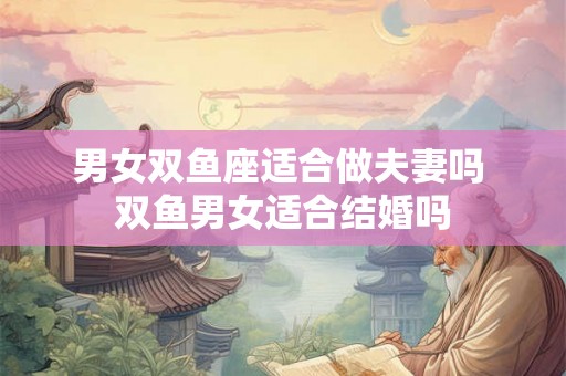 男女双鱼座适合做夫妻吗 双鱼男女适合结婚吗