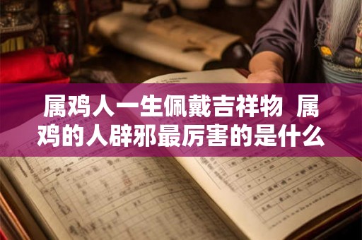 属鸡人一生佩戴吉祥物  属鸡的人辟邪最厉害的是什么