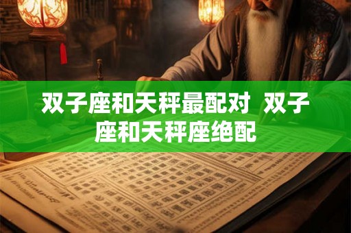 双子座和天秤最配对 双子座和天秤座绝配 双子座和天秤最配对 双子座和天秤座绝配