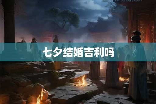 七夕结婚吉利吗 七夕结婚吉利吗