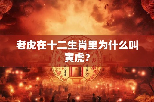老虎在十二生肖里为什么叫寅虎? 老虎在十二生肖里为什么叫寅虎?