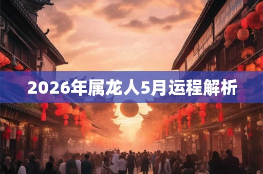 2026年属龙人5月运程解析 2026年属龙人5月运程解析