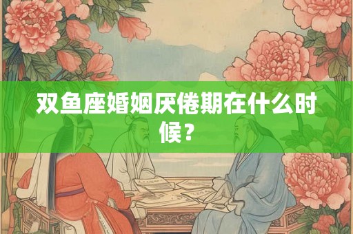 双鱼座婚姻厌倦期在什么时候？