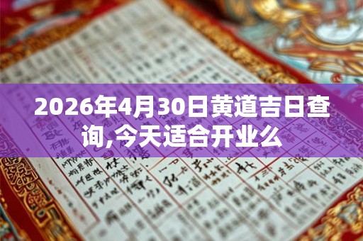 2026年4月30日黄道吉日查询,今天适合开业么