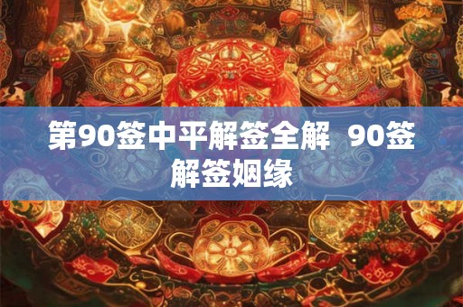 第90签中平解签全解 90签解签姻缘 第90签中平解签全解 90签解签姻缘