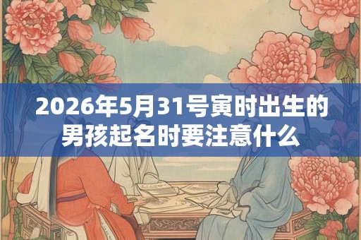 2026年5月31号寅时出生的男孩起名时要注意什么