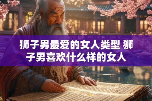 狮子男最爱的女人类型 狮子男喜欢什么样的女人 狮子男最爱的女人类型 狮子男喜欢什么样的女人