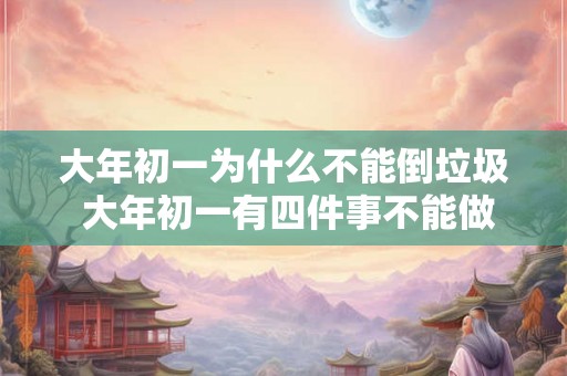大年初一为什么不能倒垃圾 大年初一有四件事不能做