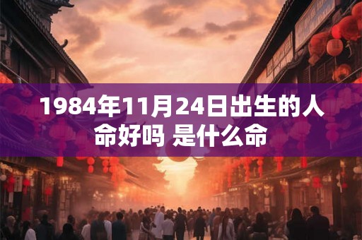 1984年11月24日出生的人命好吗 是什么命