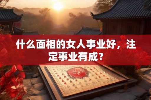 什么面相的女人事业好,注定事业有成? 什么面相的女人事业好,注定事业有成?
