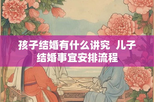 孩子结婚有什么讲究  儿子结婚事宜安排流程