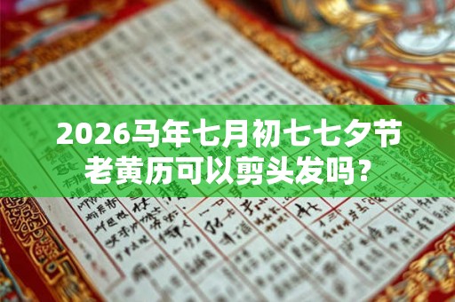 2026马年七月初七七夕节老黄历可以剪头发吗？