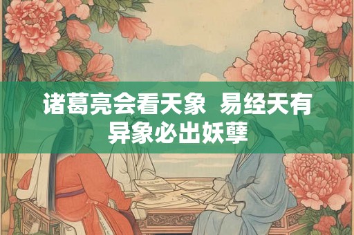 诸葛亮会看天象  易经天有异象必出妖孽
