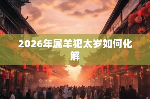 2026年属羊犯太岁如何化解