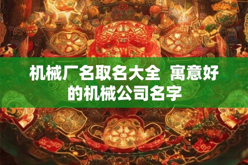 机械厂名取名大全  寓意好的机械公司名字