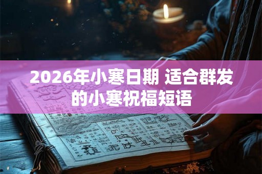 2026年小寒日期 适合群发的小寒祝福短语 2026年小寒日期 适合群发的小寒祝福短语