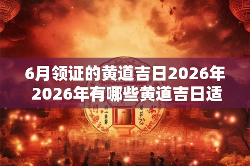 6月领证的黄道吉日2026年 2026年有哪些黄道吉日适合在六月领证 6月领证的黄道吉日2026年 2026年有哪些黄道吉日适合在六月领证