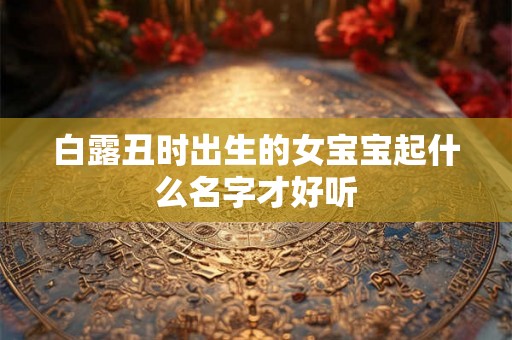 白露丑时出生的女宝宝起什么名字才好听