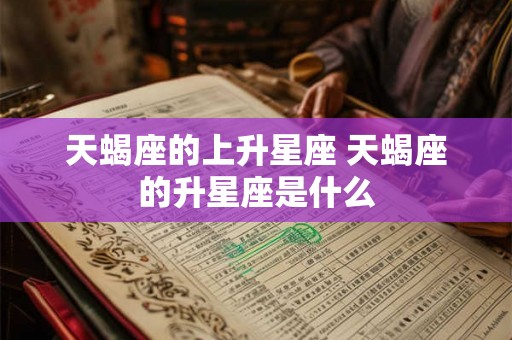 天蝎座的上升星座 天蝎座的升星座是什么