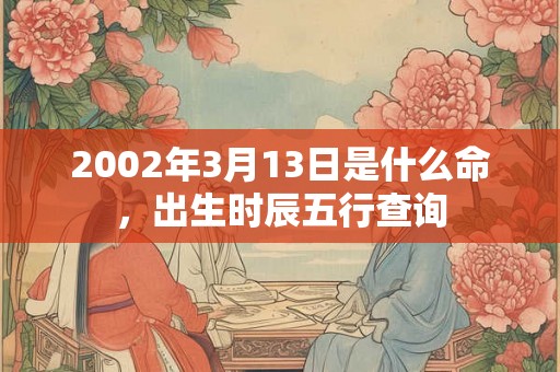 2002年3月13日是什么命,出生时辰五行查询 2002年3月13日是什么命,出生时辰五行查询