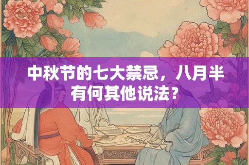 中秋节的七大禁忌,八月半有何其他说法? 中秋节的七大禁忌,八月半有何其他说法?