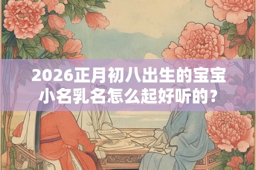 2026正月初八出生的宝宝小名乳名怎么起好听的？