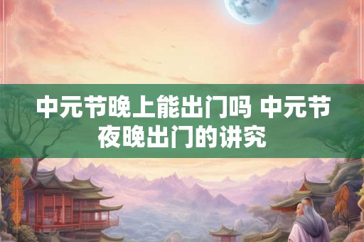 中元节晚上能出门吗 中元节夜晚出门的讲究