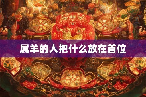 属羊的人把什么放在首位