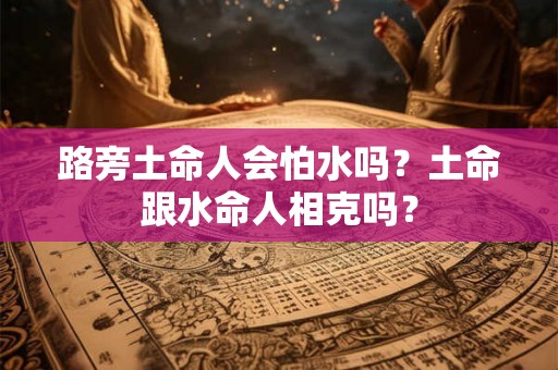 路旁土命人会怕水吗？土命跟水命人相克吗？