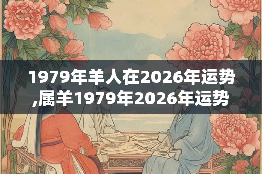 1979年羊人在2026年运势,属羊1979年2026年运势及运程