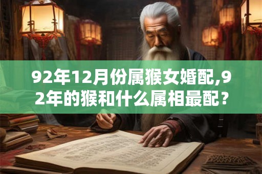 92年12月份属猴女婚配,92年的猴和什么属相最配? 92年12月份属猴女婚配,92年的猴和什么属相最配?