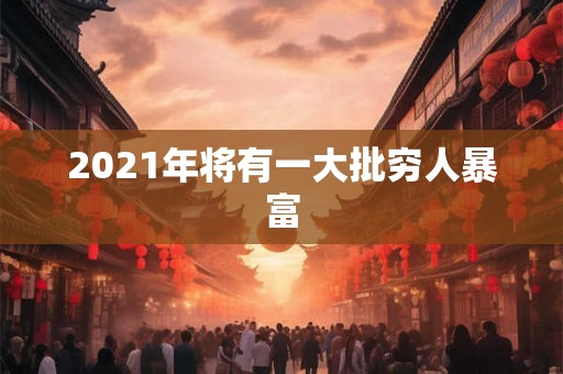 2021年将有一大批穷人暴富 2021年将有一大批穷人暴富