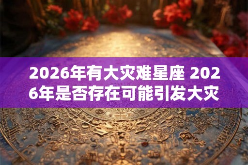 2026年有大灾难星座 2026年是否存在可能引发大灾难的星座