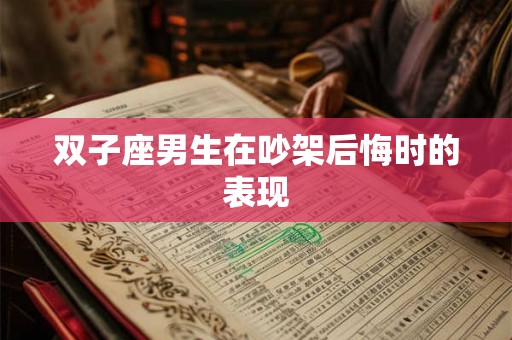 双子座男生在吵架后悔时的表现