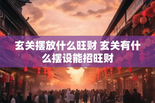玄关摆放什么旺财 玄关有什么摆设能招旺财