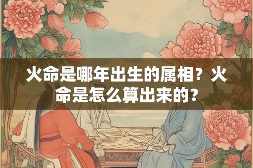 火命是哪年出生的属相?火命是怎么算出来的? 火命是哪年出生的属相?火命是怎么算出来的?