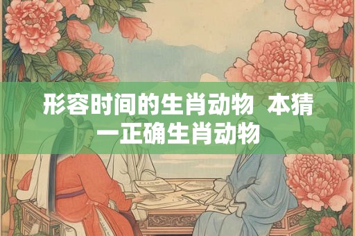 形容时间的生肖动物  本猜一正确生肖动物