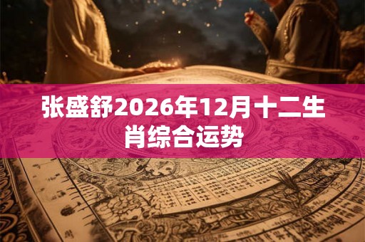 张盛舒2026年12月十二生肖综合运势