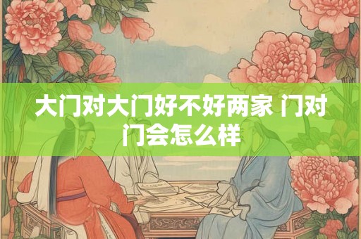 大门对大门好不好两家 门对门会怎么样 大门对大门好不好两家 门对门会怎么样