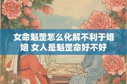 女命魁罡怎么化解不利于婚姻 女人是魁罡命好不好 女命魁罡怎么化解不利于婚姻 女人是魁罡命好不好