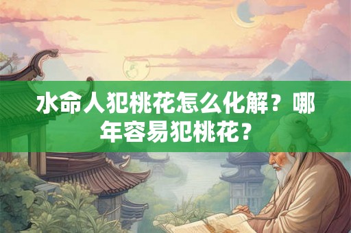 水命人犯桃花怎么化解？哪年容易犯桃花？