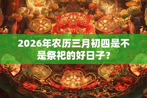2026年农历三月初四是不是祭祀的好日子？