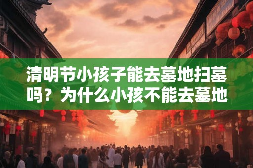 清明节小孩子能去墓地扫墓吗？为什么小孩不能去墓地？