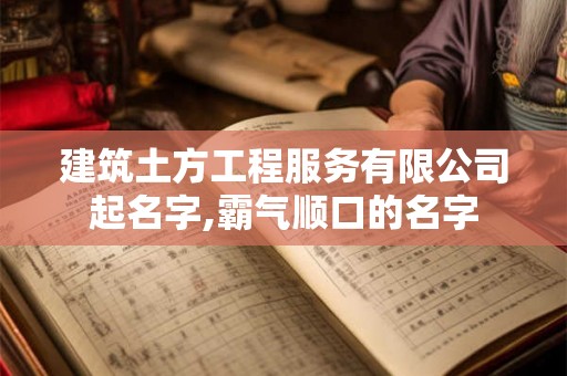 建筑土方工程服务有限公司起名字,霸气顺口的名字