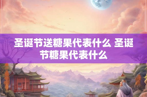 圣诞节送糖果代表什么 圣诞节糖果代表什么