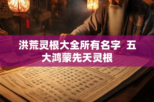 洪荒灵根大全所有名字 五大鸿蒙先天灵根 洪荒灵根大全所有名字 五大鸿蒙先天灵根
